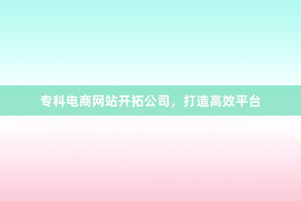专科电商网站开拓公司，打造高效平台