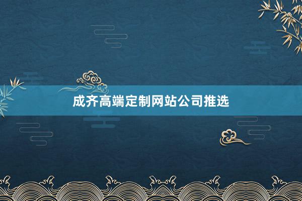 成齐高端定制网站公司推选