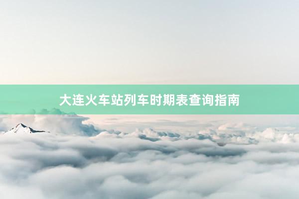 大连火车站列车时期表查询指南
