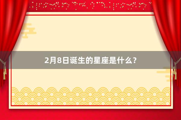 2月8日诞生的星座是什么？